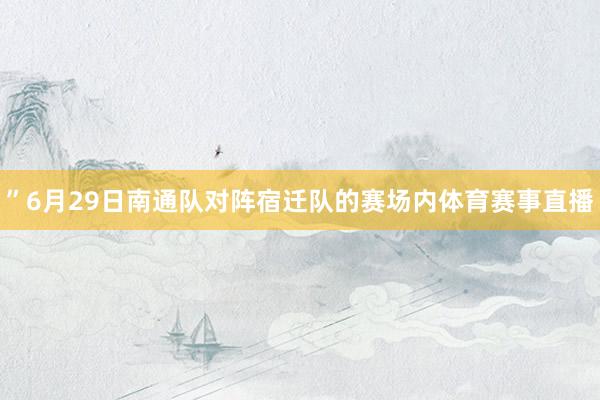 ”6月29日南通队对阵宿迁队的赛场内体育赛事直播