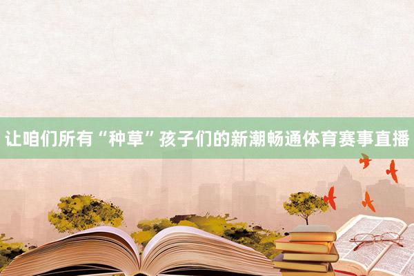 让咱们所有“种草”孩子们的新潮畅通体育赛事直播