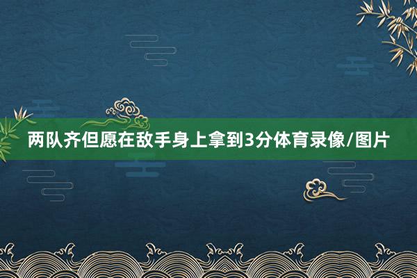 两队齐但愿在敌手身上拿到3分体育录像/图片