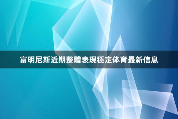 富明尼斯近期整體表現穩定体育最新信息