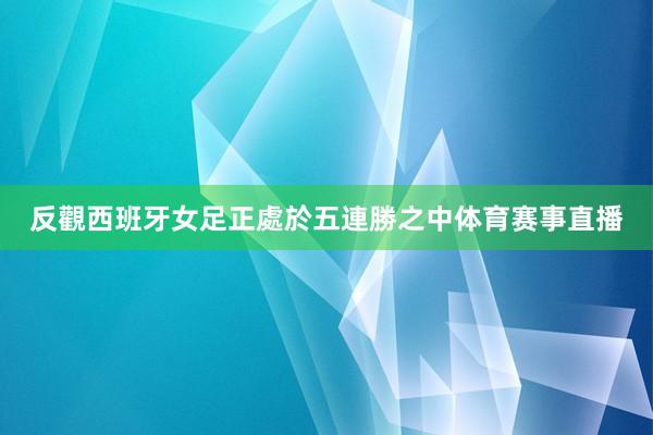 反觀西班牙女足正處於五連勝之中体育赛事直播