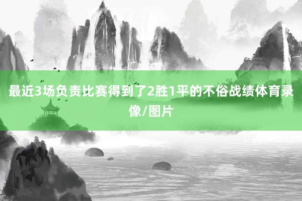 最近3场负责比赛得到了2胜1平的不俗战绩体育录像/图片