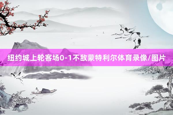 纽约城上轮客场0-1不敌蒙特利尔体育录像/图片