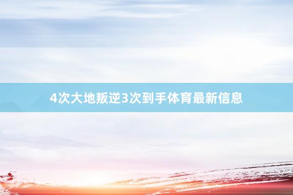 4次大地叛逆3次到手体育最新信息