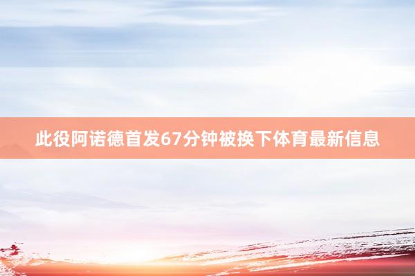 此役阿诺德首发67分钟被换下体育最新信息