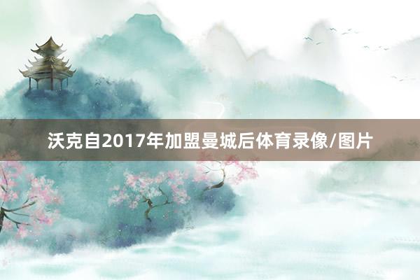 沃克自2017年加盟曼城后体育录像/图片