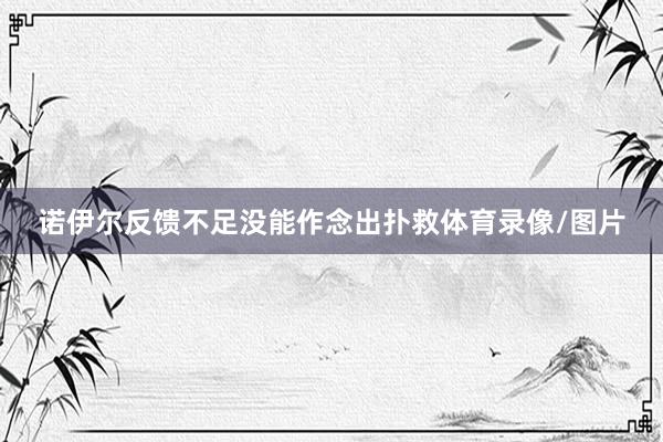 诺伊尔反馈不足没能作念出扑救体育录像/图片