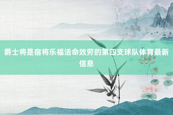 爵士将是宿将乐福活命效劳的第四支球队体育最新信息