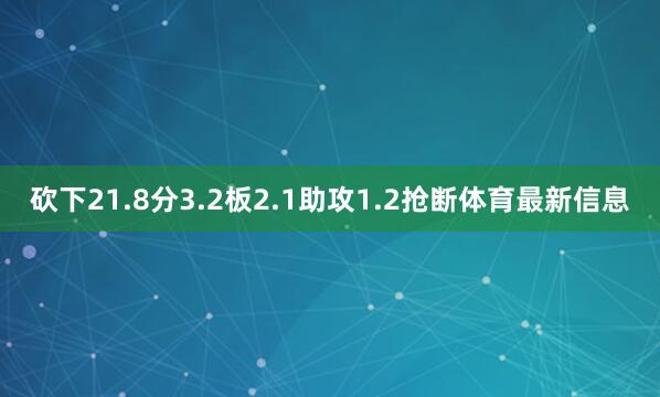 砍下21.8分3.2板2.1助攻1.2抢断体育最新信息