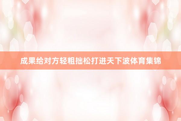 成果给对方轻粗拙松打进天下波体育集锦