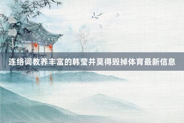 连络词教养丰富的韩莹并莫得毁掉体育最新信息