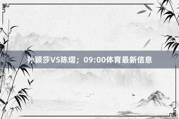 孙颖莎VS陈熠；09:00体育最新信息