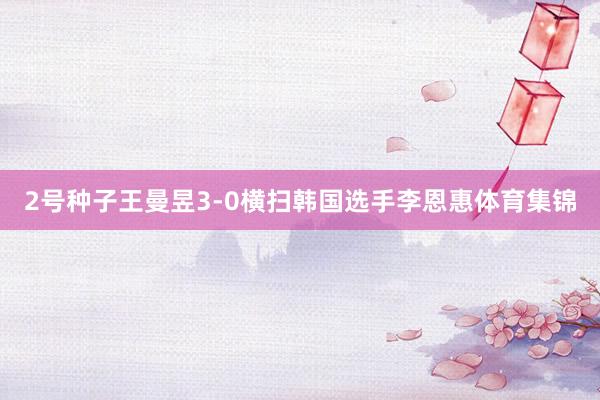 2号种子王曼昱3-0横扫韩国选手李恩惠体育集锦