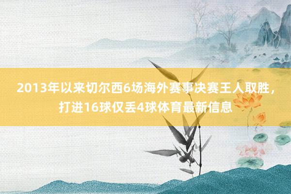 2013年以来切尔西6场海外赛事决赛王人取胜，打进16球仅丢4球体育最新信息