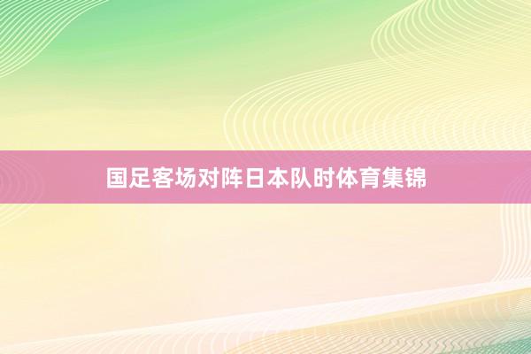 国足客场对阵日本队时体育集锦