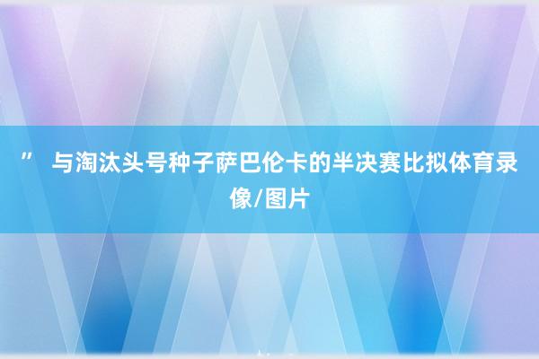 ”  与淘汰头号种子萨巴伦卡的半决赛比拟体育录像/图片