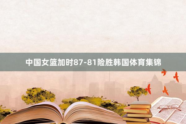 中国女篮加时87-81险胜韩国体育集锦