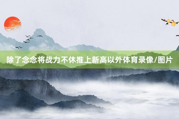 除了念念将战力不休推上新高以外体育录像/图片