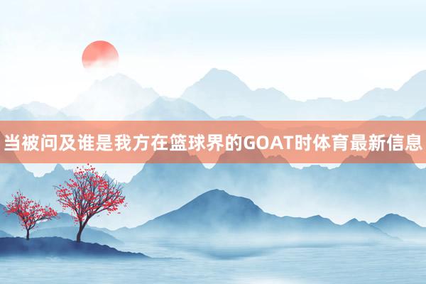 当被问及谁是我方在篮球界的GOAT时体育最新信息