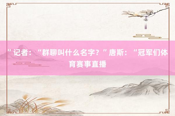 ”记者：“群聊叫什么名字？”唐斯：“冠军们体育赛事直播