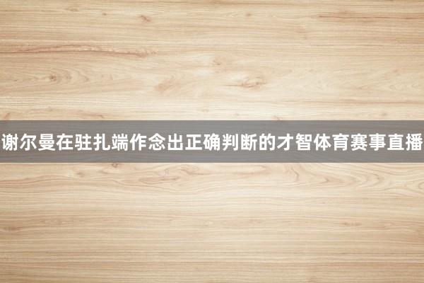 谢尔曼在驻扎端作念出正确判断的才智体育赛事直播