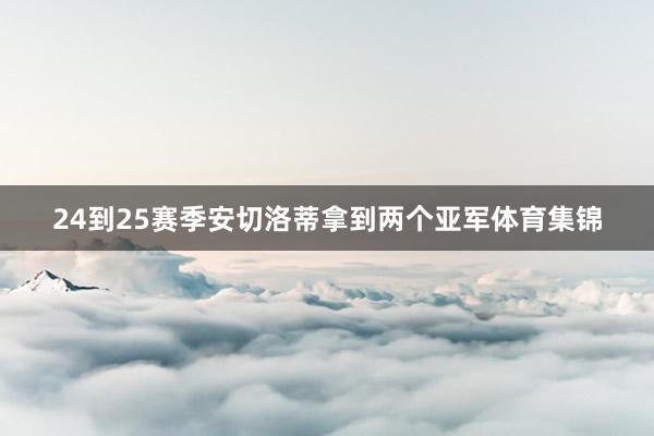 24到25赛季安切洛蒂拿到两个亚军体育集锦