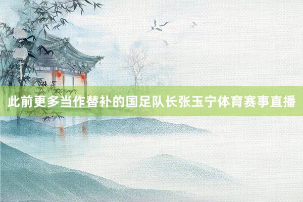 此前更多当作替补的国足队长张玉宁体育赛事直播