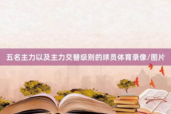 五名主力以及主力交替级别的球员体育录像/图片