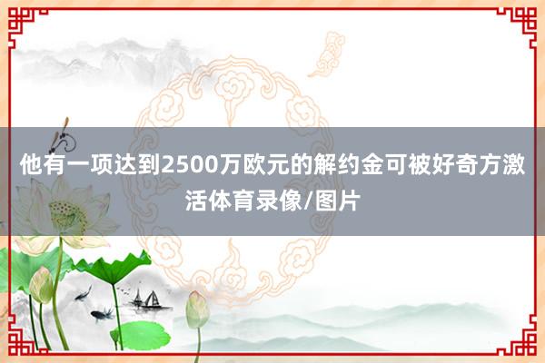 他有一项达到2500万欧元的解约金可被好奇方激活体育录像/图片