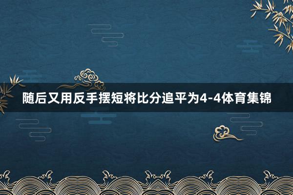 随后又用反手摆短将比分追平为4-4体育集锦