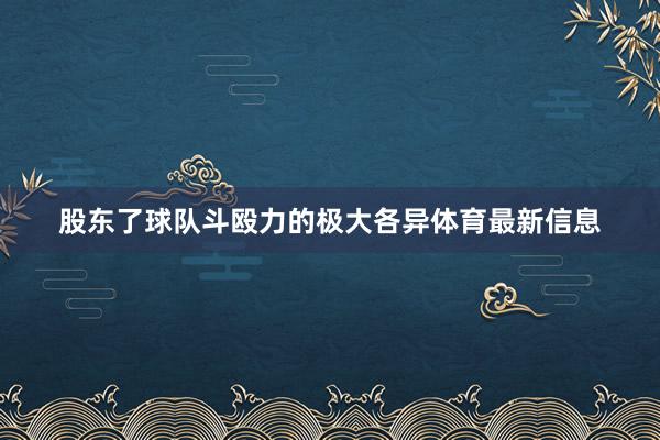 股东了球队斗殴力的极大各异体育最新信息