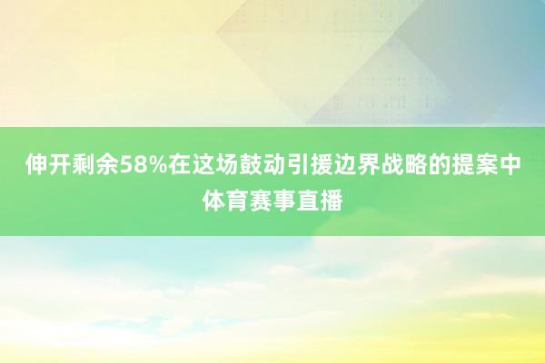 伸开剩余58%在这场鼓动引援边界战略的提案中体育赛事直播