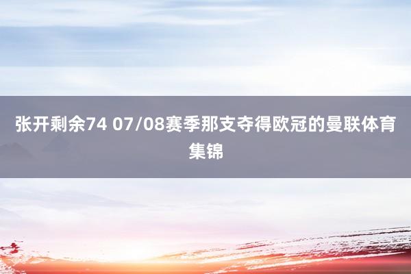张开剩余74 07/08赛季那支夺得欧冠的曼联体育集锦