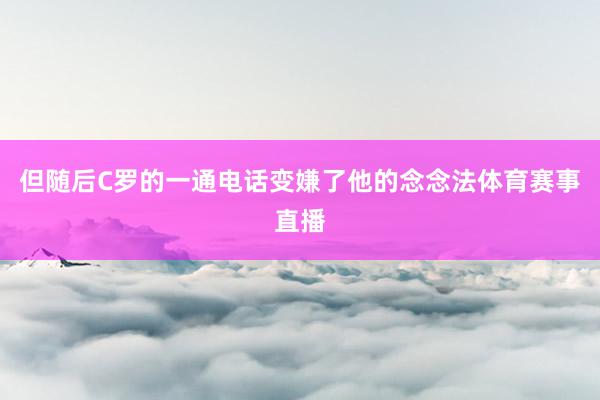 但随后C罗的一通电话变嫌了他的念念法体育赛事直播