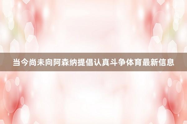 当今尚未向阿森纳提倡认真斗争体育最新信息