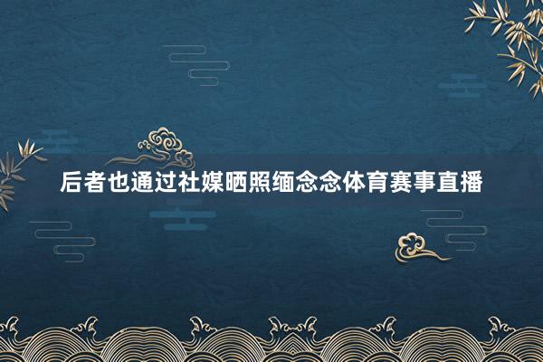 后者也通过社媒晒照缅念念体育赛事直播
