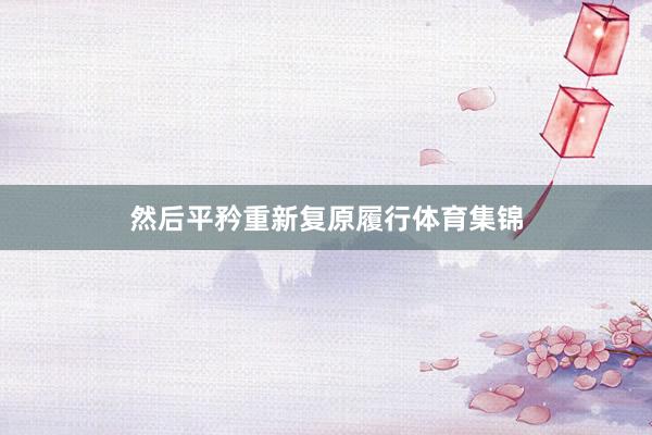 然后平矜重新复原履行体育集锦