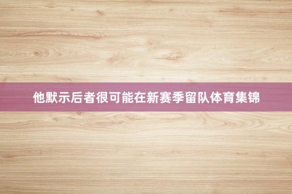 他默示后者很可能在新赛季留队体育集锦