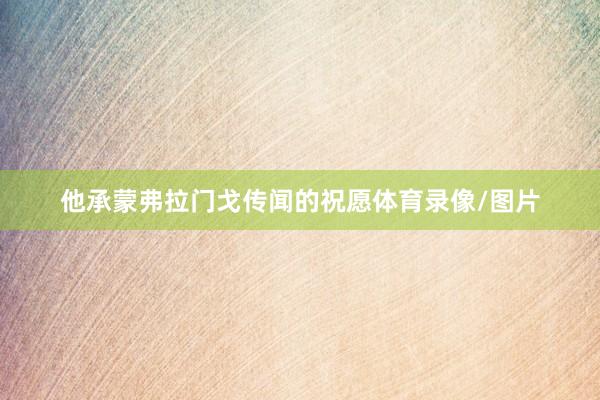 他承蒙弗拉门戈传闻的祝愿体育录像/图片