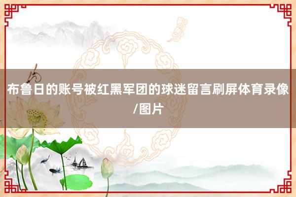 布鲁日的账号被红黑军团的球迷留言刷屏体育录像/图片