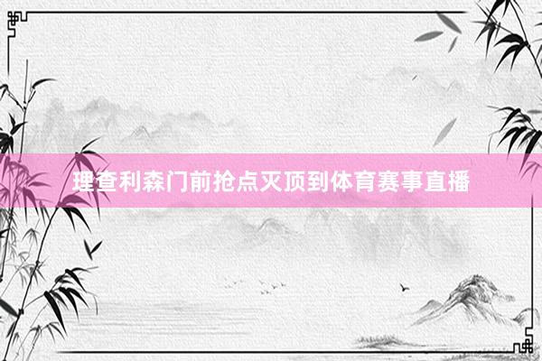 理查利森门前抢点灭顶到体育赛事直播