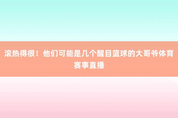 滚热得很！他们可能是几个醒目篮球的大哥爷体育赛事直播