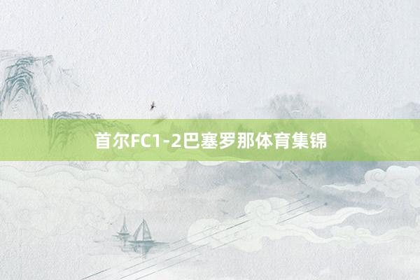 首尔FC1-2巴塞罗那体育集锦