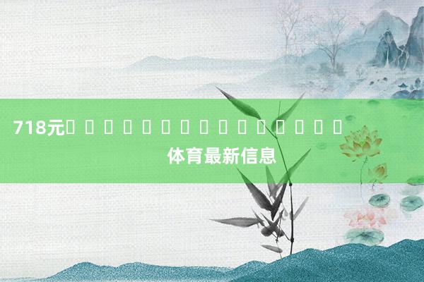 718元															                体育最新信息