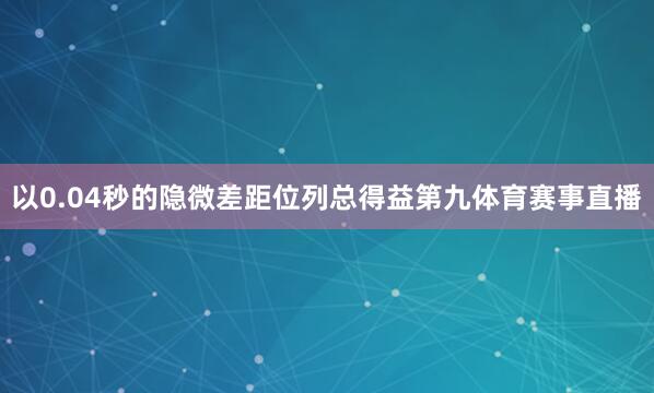 以0.04秒的隐微差距位列总得益第九体育赛事直播