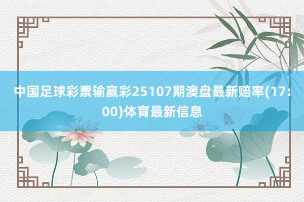中国足球彩票输赢彩25107期澳盘最新赔率(17:00)体育最新信息