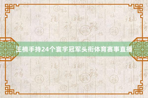 王楠手持24个寰宇冠军头衔体育赛事直播