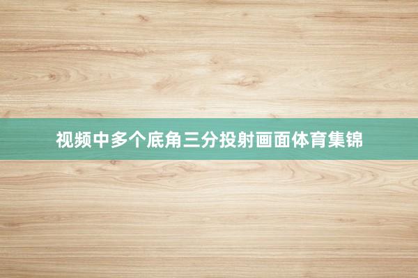 视频中多个底角三分投射画面体育集锦