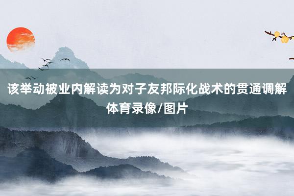 该举动被业内解读为对子友邦际化战术的贯通调解体育录像/图片