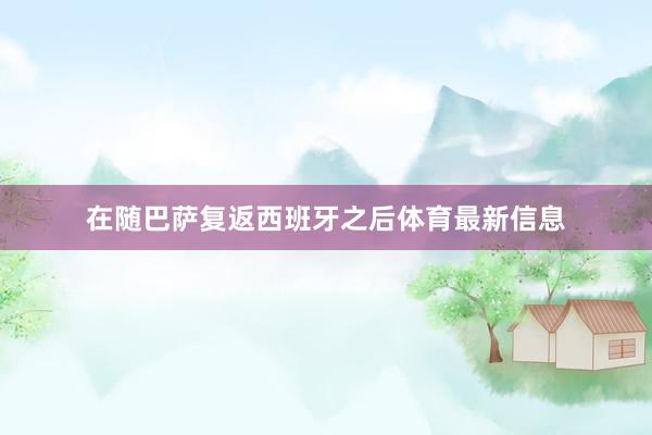 在随巴萨复返西班牙之后体育最新信息